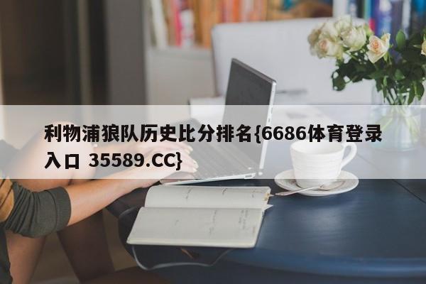 利物浦狼队历史比分排名{6686体育登录入口 35589.CC} 利物浦狼队历史比分排名{6686体育登录入口 35589.CC}