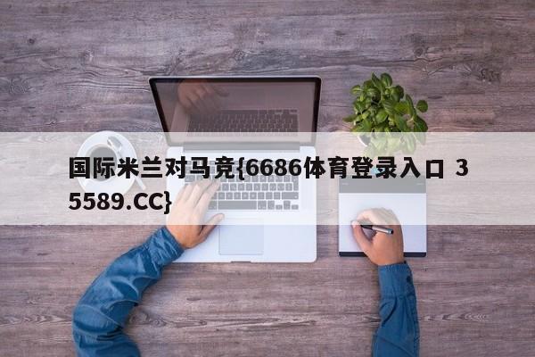 国际米兰对马竞{6686体育登录入口 35589.CC} 国际米兰对马竞{6686体育登录入口 35589.CC}