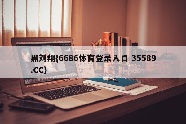 黑刘翔{6686体育登录入口 35589.CC}