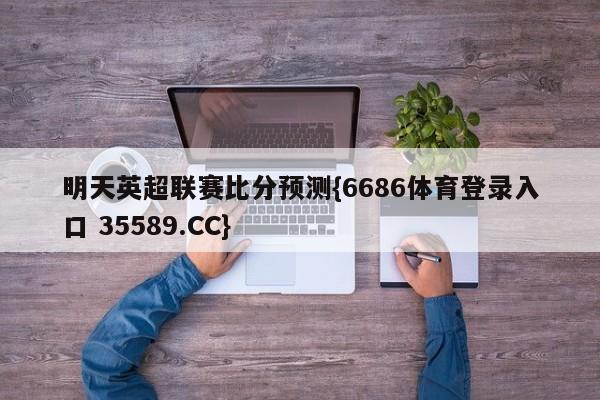 明天英超联赛比分预测{6686体育登录入口 35589.CC} 明天英超联赛比分预测{6686体育登录入口 35589.CC}