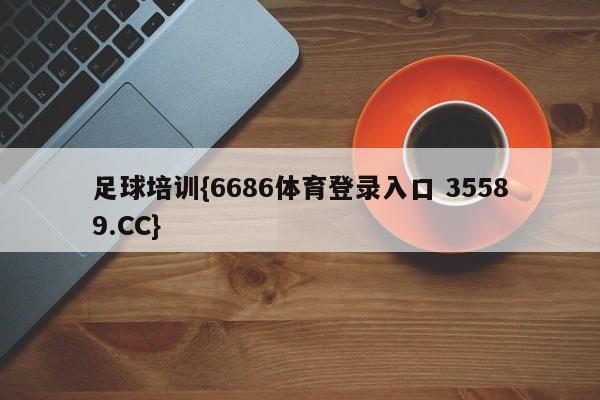 足球培训{6686体育登录入口 35589.CC}