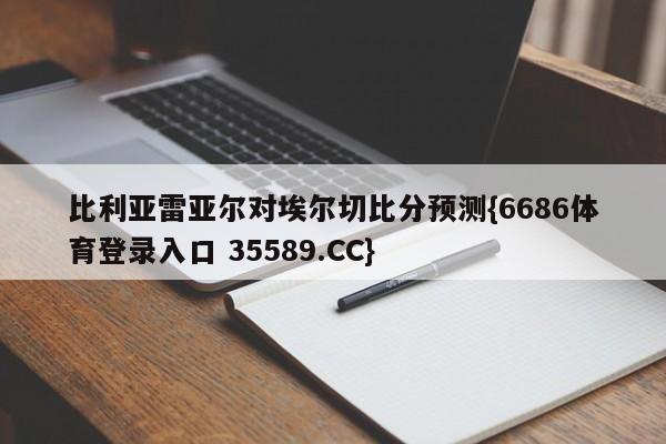 比利亚雷亚尔对埃尔切比分预测{6686体育登录入口 35589.CC}