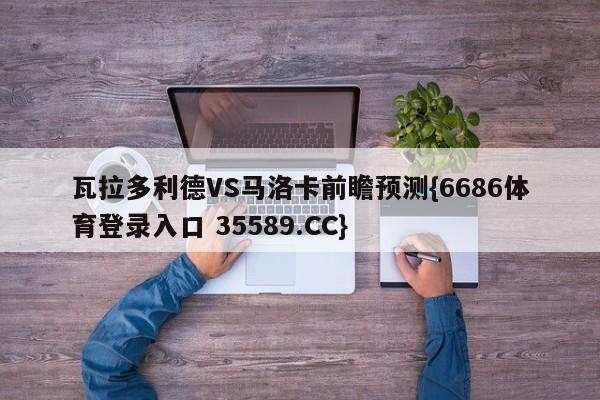 瓦拉多利德VS马洛卡前瞻预测{6686体育登录入口 35589.CC}