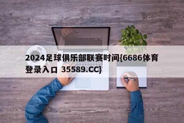 2024足球俱乐部联赛时间{6686体育登录入口 35589.CC}