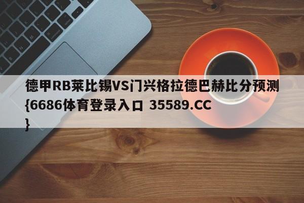 德甲RB莱比锡VS门兴格拉德巴赫比分预测{6686体育登录入口 35589.CC}