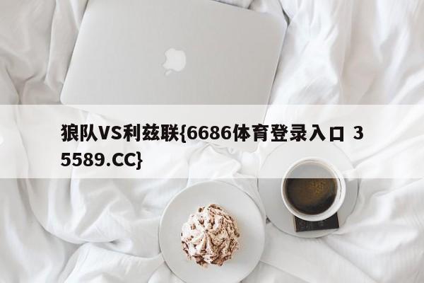 狼队VS利兹联{6686体育登录入口 35589.CC}