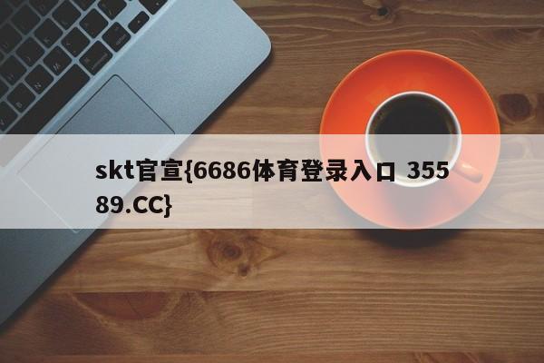 skt官宣{6686体育登录入口 35589.CC}