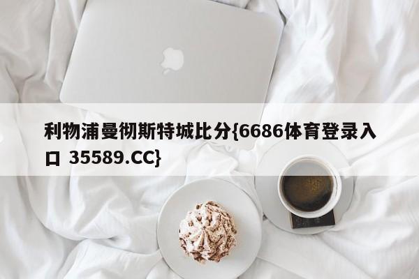 利物浦曼彻斯特城比分{6686体育登录入口 35589.CC}