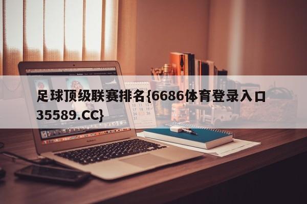 足球顶级联赛排名{6686体育登录入口 35589.CC}