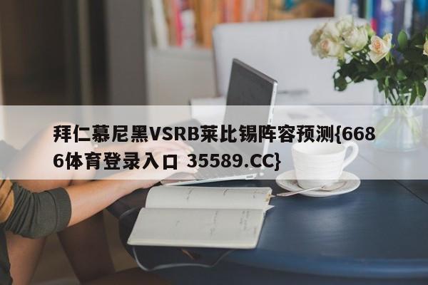 拜仁慕尼黑VSRB莱比锡阵容预测{6686体育登录入口 35589.CC}
