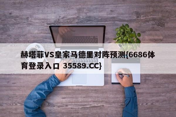 赫塔菲VS皇家马德里对阵预测{6686体育登录入口 35589.CC}