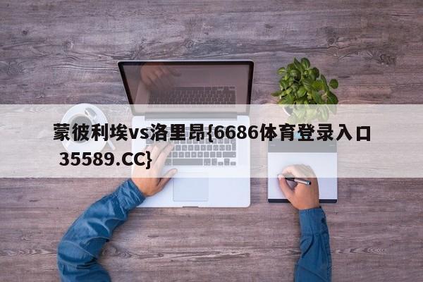 蒙彼利埃vs洛里昂{6686体育登录入口 35589.CC}