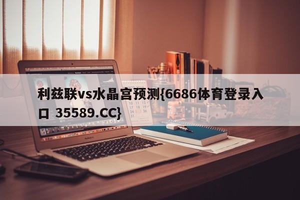 利兹联vs水晶宫预测{6686体育登录入口 35589.CC}