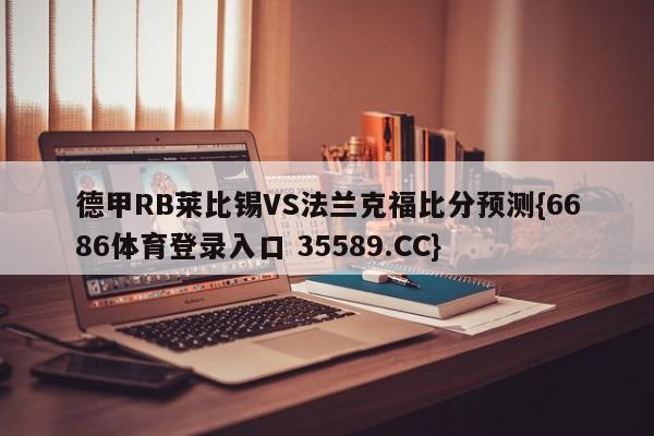 德甲RB莱比锡VS法兰克福比分预测{6686体育登录入口 35589.CC}