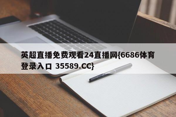 英超直播免费观看24直播网{6686体育登录入口 35589.CC}