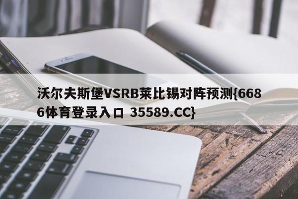 沃尔夫斯堡VSRB莱比锡对阵预测{6686体育登录入口 35589.CC}