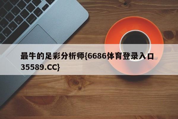 最牛的足彩分析师{6686体育登录入口 35589.CC}