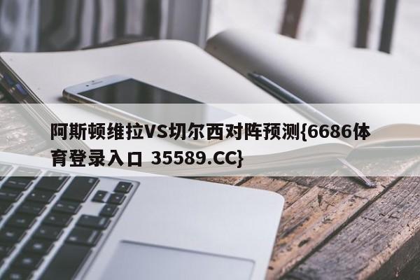 阿斯顿维拉VS切尔西对阵预测{6686体育登录入口 35589.CC}