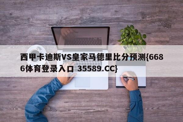 西甲卡迪斯VS皇家马德里比分预测{6686体育登录入口 35589.CC}