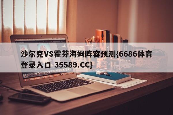 沙尔克VS霍芬海姆阵容预测{6686体育登录入口 35589.CC}