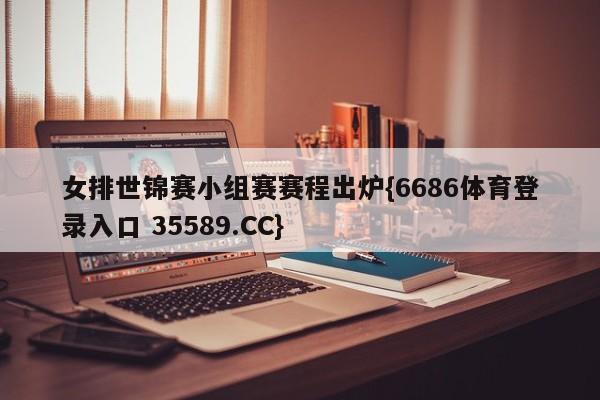 女排世锦赛小组赛赛程出炉{6686体育登录入口 35589.CC}
