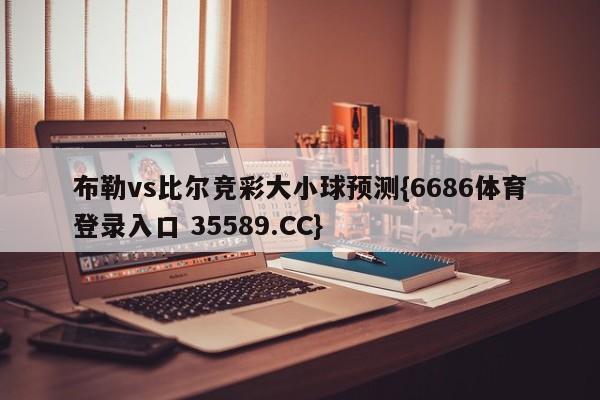 布勒vs比尔竞彩大小球预测{6686体育登录入口 35589.CC}