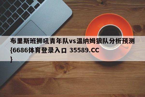布里斯班狮吼青年队vs温纳姆狼队分析预测{6686体育登录入口 35589.CC}