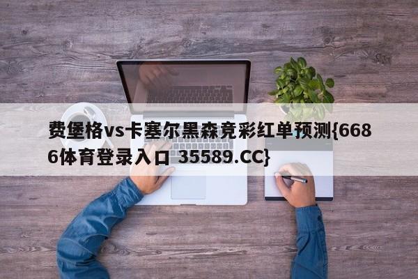 费堡格vs卡塞尔黑森竞彩红单预测{6686体育登录入口 35589.CC}