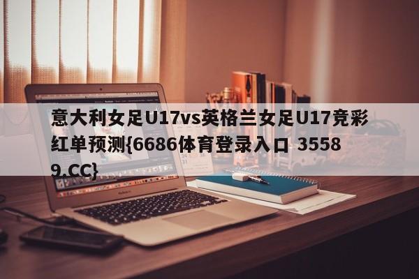 意大利女足U17vs英格兰女足U17竞彩红单预测{6686体育登录入口 35589.CC}