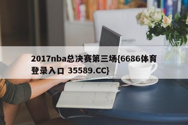 2017nba总决赛第三场{6686体育登录入口 35589.CC}