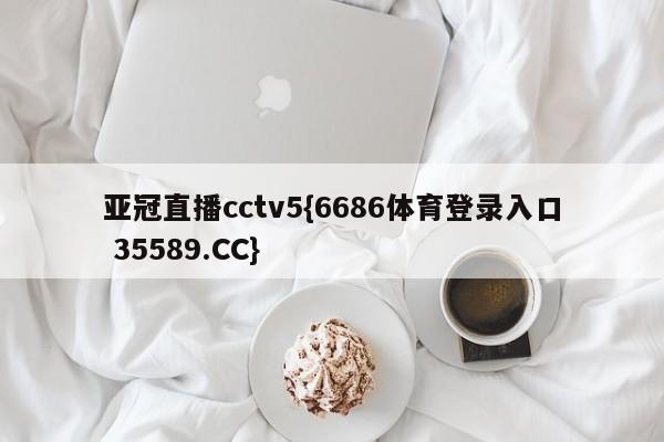 亚冠直播cctv5{6686体育登录入口 35589.CC}