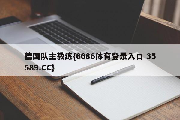 德国队主教练{6686体育登录入口 35589.CC}