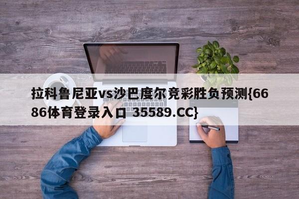 拉科鲁尼亚vs沙巴度尔竞彩胜负预测{6686体育登录入口 35589.CC}
