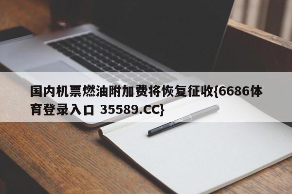 国内机票燃油附加费将恢复征收{6686体育登录入口 35589.CC}