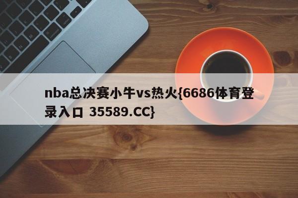 nba总决赛小牛vs热火{6686体育登录入口 35589.CC}