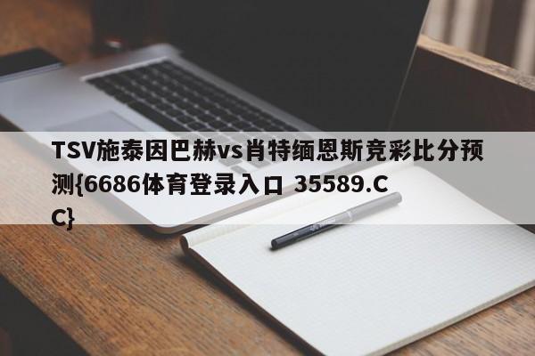 TSV施泰因巴赫vs肖特缅恩斯竞彩比分预测{6686体育登录入口 35589.CC}