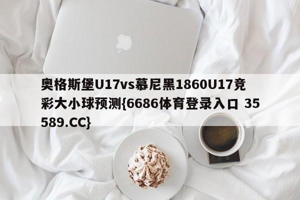 奥格斯堡U17vs慕尼黑1860U17竞彩大小球预测{6686体育登录入口 35589.CC}