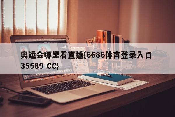 奥运会哪里看直播{6686体育登录入口 35589.CC}