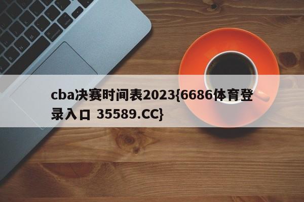 cba决赛时间表2023{6686体育登录入口 35589.CC}