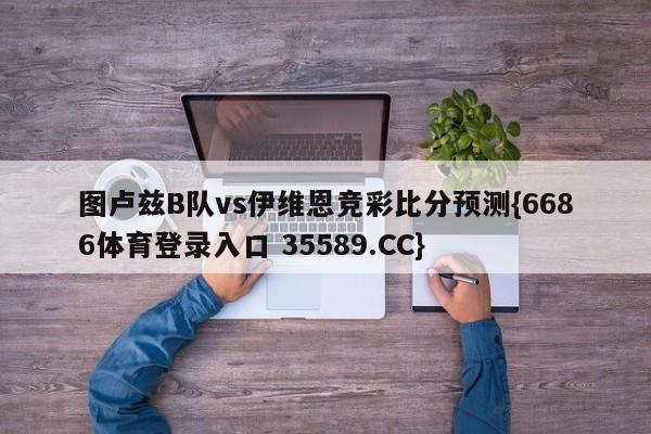图卢兹B队vs伊维恩竞彩比分预测{6686体育登录入口 35589.CC}