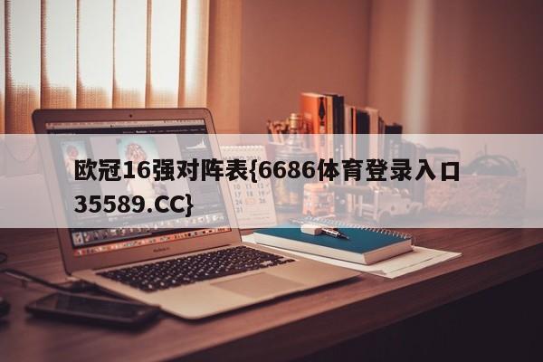 欧冠16强对阵表{6686体育登录入口 35589.CC}