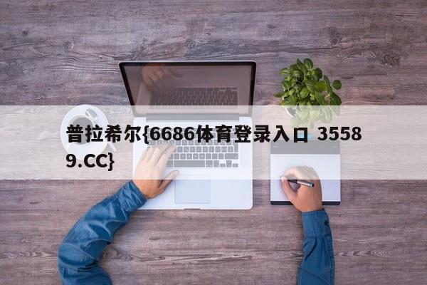 普拉希尔{6686体育登录入口 35589.CC}