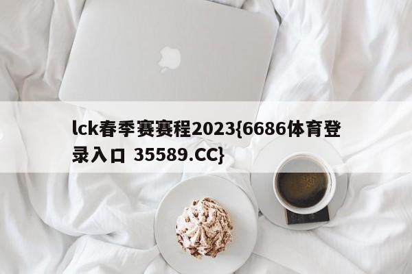 lck春季赛赛程2023{6686体育登录入口 35589.CC}