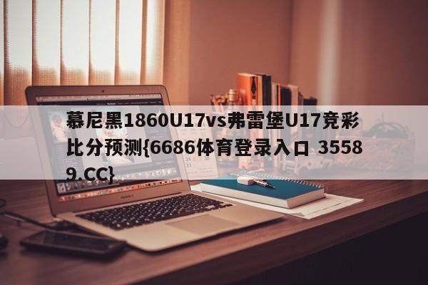 慕尼黑1860U17vs弗雷堡U17竞彩比分预测{6686体育登录入口 35589.CC}