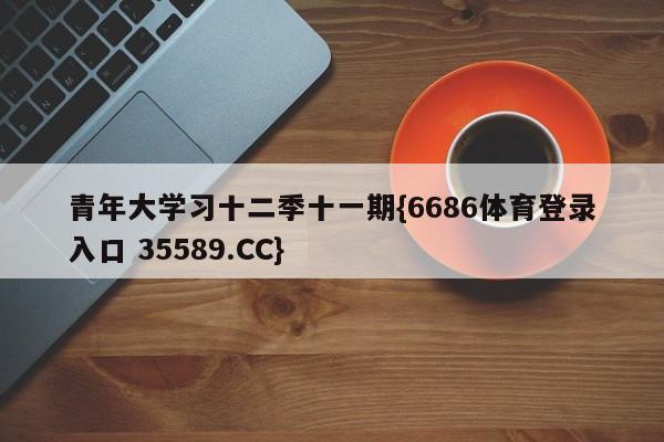 青年大学习十二季十一期{6686体育登录入口 35589.CC}