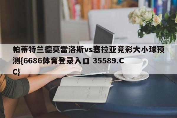 帕蒂特兰德莫雷洛斯vs塞拉亚竞彩大小球预测{6686体育登录入口 35589.CC}