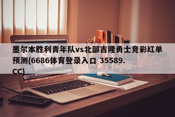墨尔本胜利青年队vs北部吉隆勇士竞彩红单预测{6686体育登录入口 35589.CC}