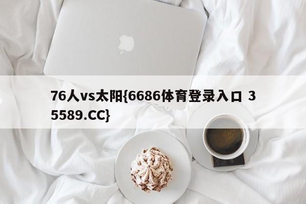76人vs太阳{6686体育登录入口 35589.CC}
