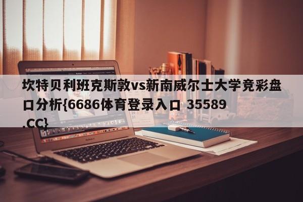 坎特贝利班克斯敦vs新南威尔士大学竞彩盘口分析{6686体育登录入口 35589.CC}