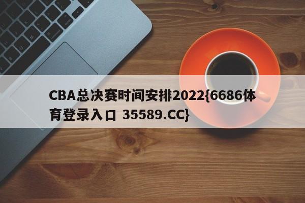 CBA总决赛时间安排2022{6686体育登录入口 35589.CC}
